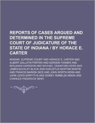 Reports of Cases Argued and Determined in the Supreme Court of Judicature of the State of Indiana by Horace E. Carter (Volume 103)