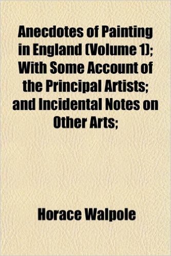 Anecdotes of Painting in England (Volume 1); With Some Account of the Principal Artists; And Incidental Notes on Other Arts;
