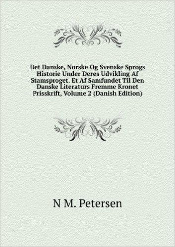 Det Danske, Norske Og Svenske Sprogs Historie Under Deres Udvikling Af Stamsproget. Et Af Samfundet Til Den Danske Literaturs Fremme Kronet Prisskrift, Volume 2 (Danish Edition)