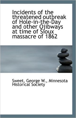 Incidents of the Threatened Outbreak of Hole-In-The-Day and Other Ojibways at Time of Sioux Massacre