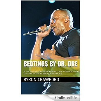 Beatings By Dr. Dre: Dr. Dre's Journey From Desperate Ghetto Youth To Billionaire Apple Exec-And The Girls He Beat Up Along The Way (English Edition) [Kindle-editie]