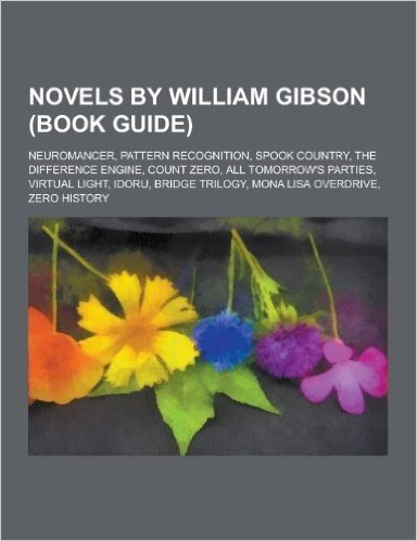 Novels by William Gibson (Book Guide): Neuromancer, Pattern Recognition, Spook Country, the Difference Engine, Count Zero, All Tomorrow's Parties, Vir