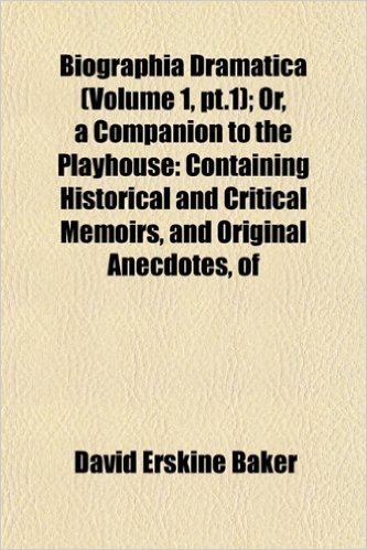 Biographia Dramatica (Volume 1, PT.1); Or, a Companion to the Playhouse: Containing Historical and Critical Memoirs, and Original Anecdotes, of