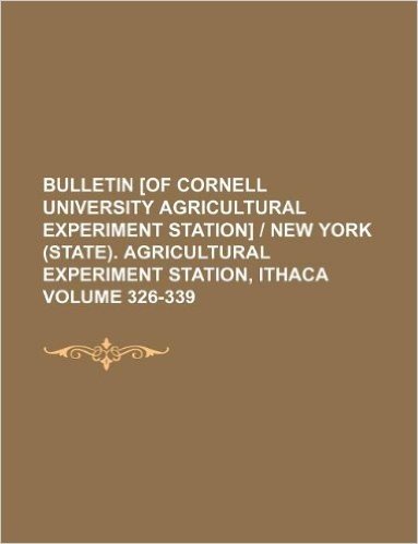 Bulletin [Of Cornell University Agricultural Experiment Station] New York (State). Agricultural Experiment Station, Ithaca Volume 326-339
