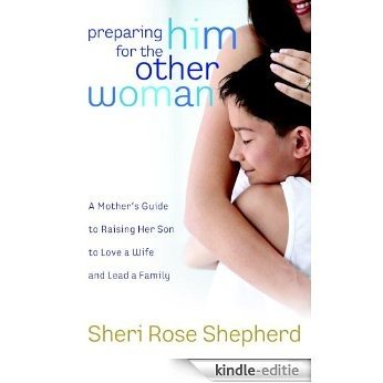 Preparing Him for the Other Woman: A Mother's Guide to Raising Her Son to Love a Wife and Lead a Family [Kindle-editie]