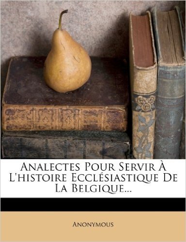 Analectes Pour Servir A L'Histoire Ecclesiastique de La Belgique...