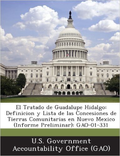 El Tratado de Guadalupe Hidalgo: Definicion y Lista de Las Concesiones de Tierras Comunitarias En Nuevo Mexico (Informe Preliminar): Gao-01-331