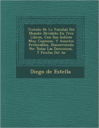 Tratado de La Vanidad del Mundo: Dividido En Tres Libros, Con Sus Indices Muy Copiosos, y Asuntos Predicables, Discurriendo Por Todas Las Dominicas, y