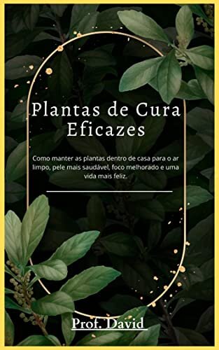 Plantas de Cura Eficazes: Como manter as plantas dentro de casa para o ar limpo, pele mais saudável, foco melhorado e uma vida mais feliz.
