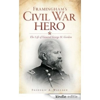 Framingham's Civil War Hero: The Life of General George H. Gordon (MA) (English Edition) [Kindle-editie]