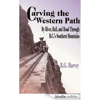 Carving the Western Path: By River, Rail, and Road Through B.C.'s Southern Mountains [Kindle-editie]