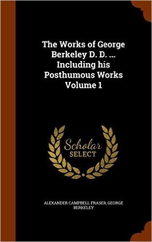The Works of George Berkeley D. D. ... Including His Posthumous Works Volume 1
