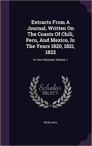 Extracts from a Journal, Written on the Coasts of Chili, Peru, and Mexico, in the Years 1820, 1821, 1822: In Two Volumes, Volume 1