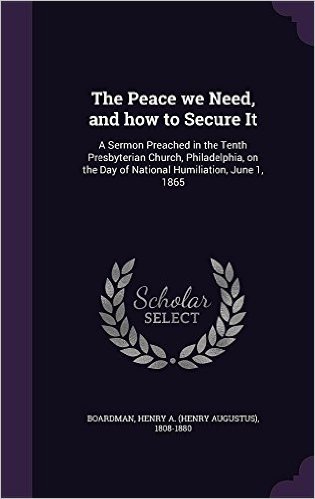 The Peace We Need, and How to Secure It: A Sermon Preached in the Tenth Presbyterian Church, Philadelphia, on the Day of National Humiliation, June 1, 1865