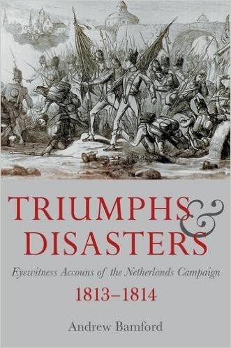 Triumph and Disaster: Eyewitness Accounts of the Netherlands Campaigns 1813-1814
