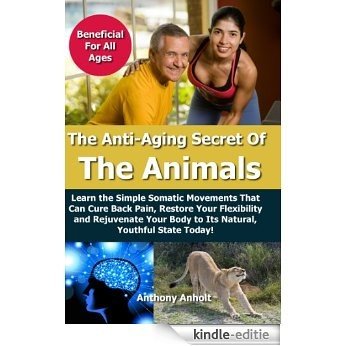 Anti Aging: Secret of the Animals - Learn the Simple Somatic Movements That Can Cure Back Pain, Restore Your Flexibility and Rejuvenate Your Body to Its ... pain, flexibility Book 1) (English Edition) [Kindle-editie]