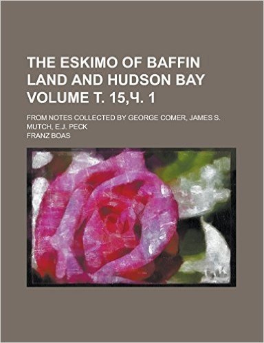 The Eskimo of Baffin Land and Hudson Bay; From Notes Collected by George Comer, James S. Mutch, E.J. Peck Volume . 15, . 1