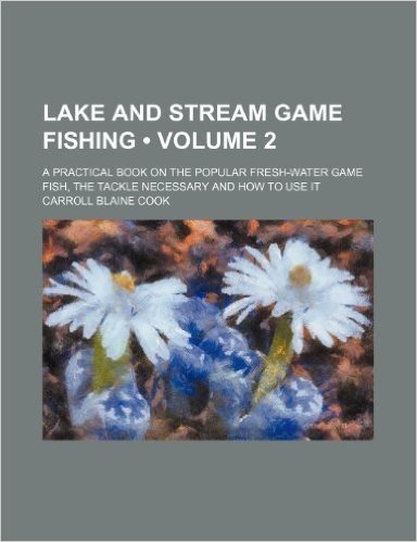 Lake and Stream Game Fishing (Volume 2); A Practical Book on the Popular Fresh-Water Game Fish, the Tackle Necessary and How to Use It