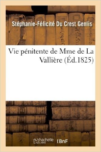 Vie Penitente de Mme de La Valliere, Ecrite Par Mme de Genlis Et Suivie Des Reflexions