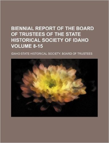 Biennial Report of the Board of Trustees of the State Historical Society of Idaho Volume 8-15