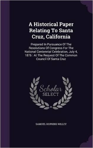 A   Historical Paper Relating to Santa Cruz, California: Prepared in Pursuance of the Resolutions of Congress for the National Centennial Celebration,