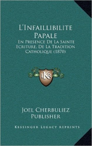 L'Infaillibilite Papale: En Presence de La Sainte Ecriture, de La Tradition Catholique (1870)