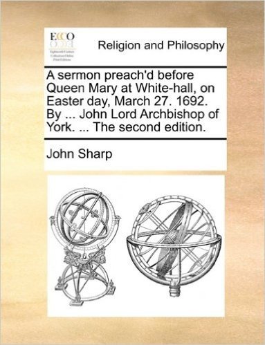 A Sermon Preach'd Before Queen Mary at White-Hall, on Easter Day, March 27. 1692. by ... John Lord Archbishop of York. ... the Second Edition.
