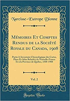 Mémoires Et Comptes Rendus de la Société Royale du Canada, 1908, Vol. 2: Partie 2; Inventaire Chronologique des Cartes, Plans Et Atlas Relatifs à la ... de Québec, 1508-1908 (Classic Reprint)