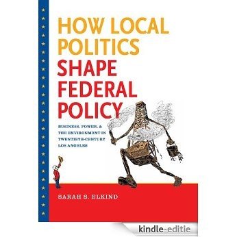 How Local Politics Shape Federal Policy: Business, Power, and the Environment in Twentieth-Century Los Angeles (The Luther H. Hodges Jr. and Luther H. ... Entrepreneurship, and Public Policy) [Kindle-editie]