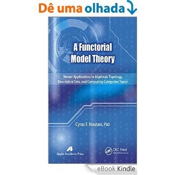 A Functorial Model Theory: Newer Applications to Algebraic Topology, Descriptive Sets, and Computing Categories Topos [Réplica Impressa] [eBook Kindle]