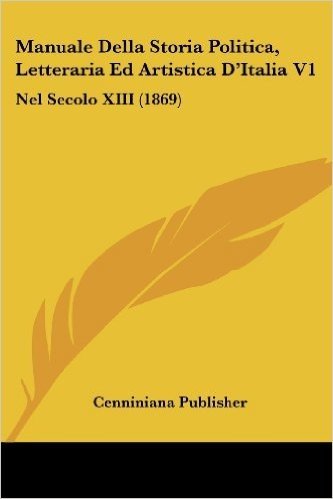 Manuale Della Storia Politica, Letteraria Ed Artistica D'Italia V1: Nel Secolo XIII (1869) baixar