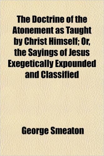 The Doctrine of the Atonement as Taught by Christ Himself; Or, the Sayings of Jesus Exegetically Expounded and Classified