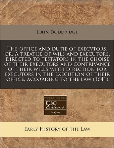 The Office and Dutie of Execvtors, Or, a Treatise of Wils and Executors, Directed to Testators in the Choise of Their Executors and Contrivance of ... of Their Office, According to the Law (1641)