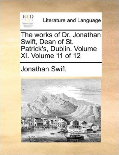 The Works of Dr. Jonathan Swift, Dean of St. Patrick's, Dublin. Volume XI. Volume 11 of 12