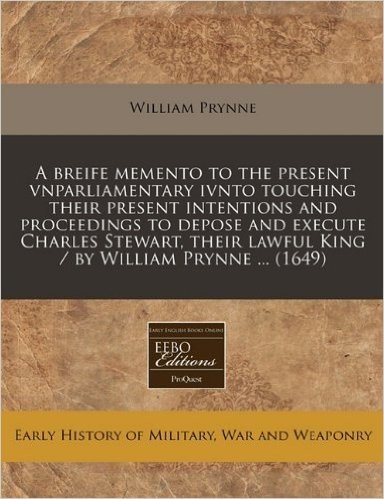 A   Breife Memento to the Present Vnparliamentary Ivnto Touching Their Present Intentions and Proceedings to Depose and Execute Charles Stewart, Their