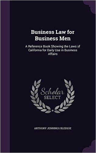 Business Law for Business Men: A Reference Book Showing the Laws of California for Daily Use in Business Affairs
