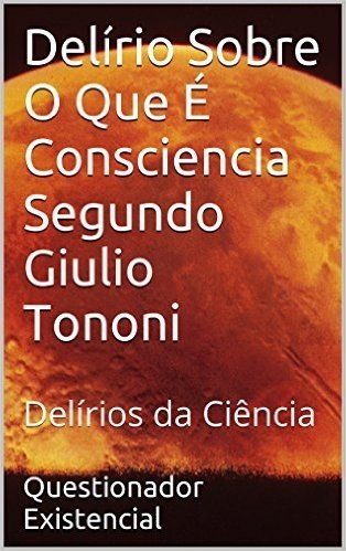 Delírio Sobre O Que É Consciencia Segundo Giulio Tononi: Delírios da Ciência (Grandes Delírios da Ciência Livro 1)