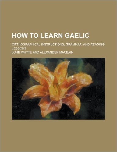 How to Learn Gaelic; Orthographical Instructions, Grammar, and Reading Lessons