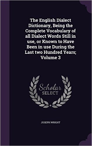 The English Dialect Dictionary, Being the Complete Vocabulary of All Dialect Words Still in Use, or Known to Have Been in Use During the Last Two Hundred Years; Volume 3