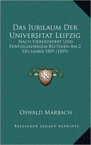 Das Jubilaum Der Universitat Leipzig: Nach Vierhundert Und Funfzigjahrigem Bestehen Am 2 December 1859 (1859)