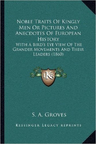 Noble Traits of Kingly Men or Pictures and Anecdotes of European History: With a Bird's Eye View of the Grander Movements and Their Leaders (1860)