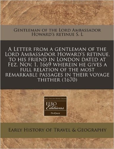A   Letter from a Gentleman of the Lord Ambassador Howard's Retinue, to His Friend in London Dated at Fez, Nov. 1, 1669 Wherein He Gives a Full Relati