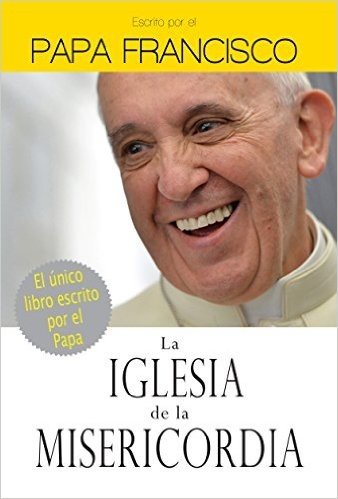 La Iglesia de la misericordia: El único libro escrito por el Papa
