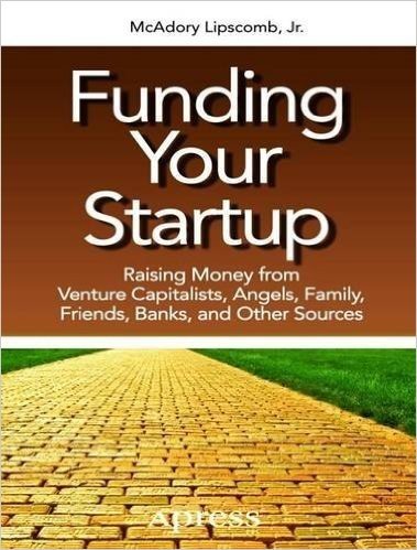 Funding Your Startup: Raising Money from Venture Capitalists, Angels, Family, Friends, Banks, and Other Sources