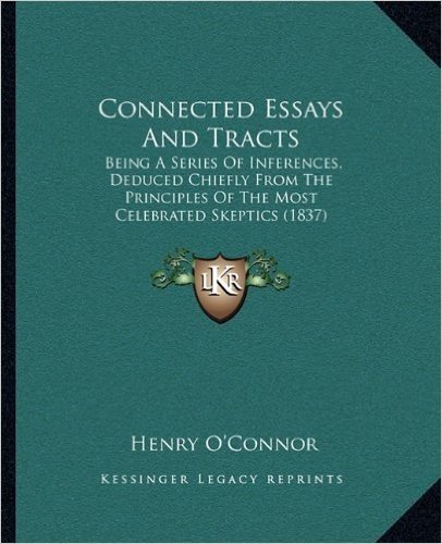 Connected Essays and Tracts: Being a Series of Inferences, Deduced Chiefly from the Principles of the Most Celebrated Skeptics (1837)