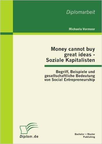 Money Cannot Buy Great Ideas - Soziale Kapitalisten: Begriff, Beispiele Und Gesellschaftliche Bedeutung Von Social Entrepreneurship