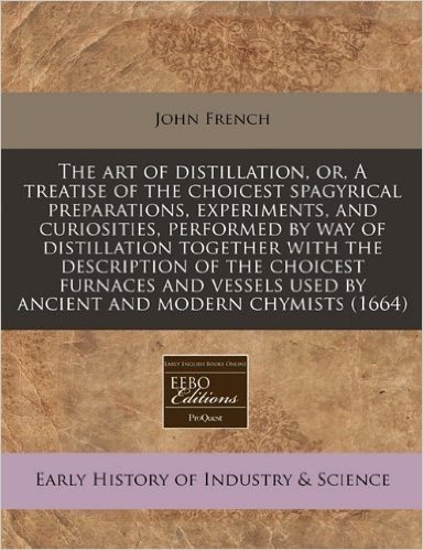 The Art of Distillation, Or, a Treatise of the Choicest Spagyrical Preparations, Experiments, and Curiosities, Performed by Way of Distillation ... Used by Ancient and Modern Chymists (1664)