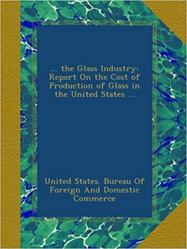 indir ... the Glass Industry: Report On the Cost of Production of Glass in the United States ...