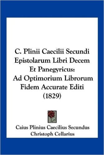 C. Plinii Caecilii Secundi Epistolarum Libri Decem Et Panegyricus: Ad Optimorium Librorum Fidem Accurate Editi (1829)