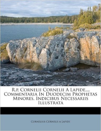 R.P. Cornelii Cornelii a Lapide, ... Commentaria in Duodecim Prophetas Minores, Indicibus Necessariis Illustrata